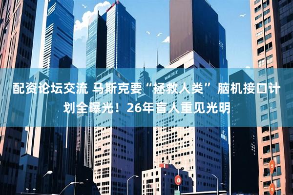 配资论坛交流 马斯克要“拯救人类” 脑机接口计划全曝光！26年盲人重见光明