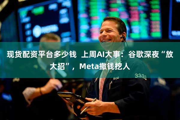 现货配资平台多少钱  上周AI大事：谷歌深夜“放大招”，Meta撒钱挖人