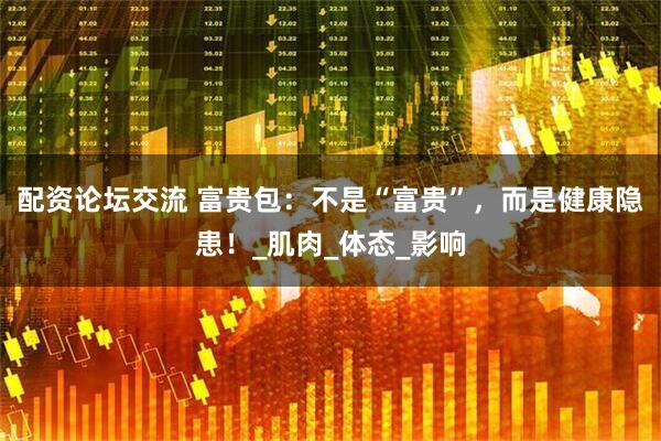 配资论坛交流 富贵包：不是“富贵”，而是健康隐患！_肌肉_体态_影响