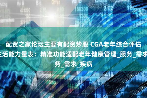 配资之家论坛主要有配资炒股 CGA老年综合评估日常生活能力量表：精准功能适配老年健康管理_服务_需求_疾病