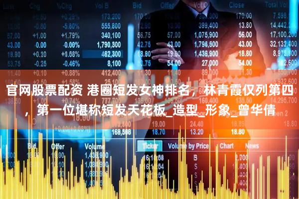 官网股票配资 港圈短发女神排名，林青霞仅列第四，第一位堪称短发天花板_造型_形象_曾华倩