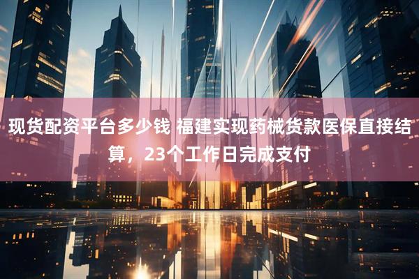 现货配资平台多少钱 福建实现药械货款医保直接结算，23个工作日完成支付