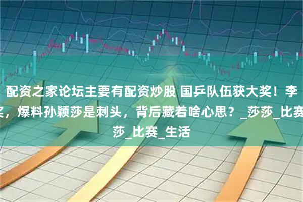 配资之家论坛主要有配资炒股 国乒队伍获大奖！李隼领奖，爆料孙颖莎是刺头，背后藏着啥心思？_莎莎_比赛_生活