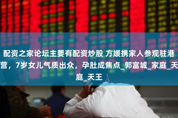 配资之家论坛主要有配资炒股 方媛携家人参观驻港军营，7岁女儿气质出众，孕肚成焦点_郭富城_家庭_天王