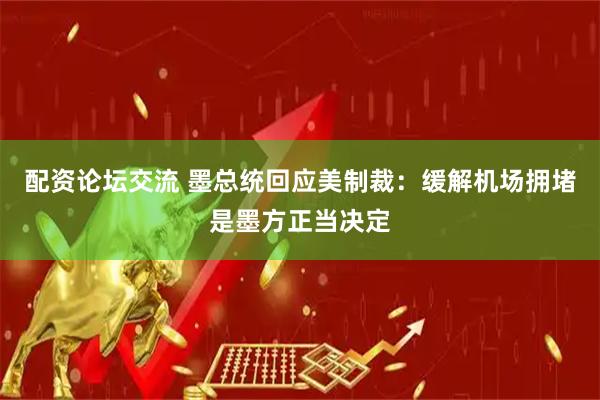 配资论坛交流 墨总统回应美制裁：缓解机场拥堵是墨方正当决定