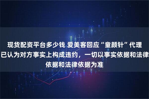 现货配资平台多少钱 爱美客回应“童颜针”代理权争议：已认为对方事实上构成违约，一切以事实依据和法律依据为准