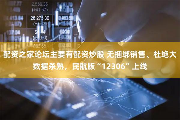 配资之家论坛主要有配资炒股 无捆绑销售、杜绝大数据杀熟，民航版“12306”上线