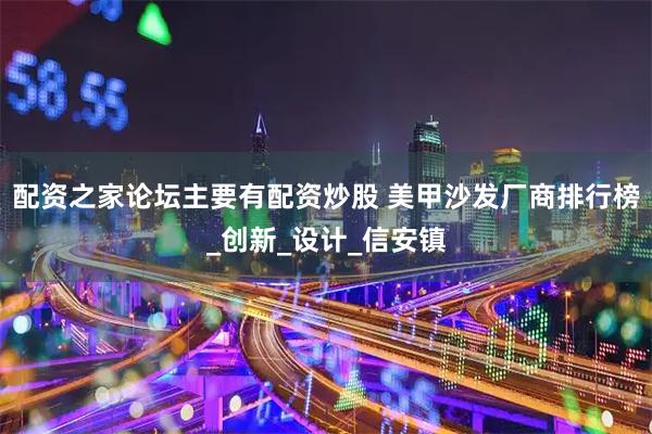配资之家论坛主要有配资炒股 美甲沙发厂商排行榜_创新_设计_信安镇