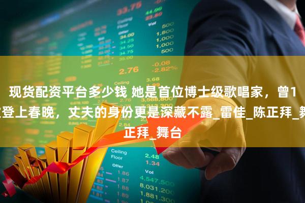 现货配资平台多少钱 她是首位博士级歌唱家，曾12次登上春晚，丈夫的身份更是深藏不露_雷佳_陈正拜_舞台