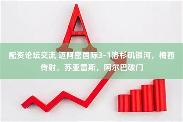 配资论坛交流 迈阿密国际3-1洛杉矶银河，梅西传射，苏亚雷斯，阿尔巴破门