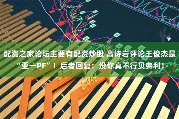 配资之家论坛主要有配资炒股 高诗岩评论王俊杰是“亚一PF”！后者回复：没你真不行贝弗利！