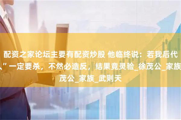 配资之家论坛主要有配资炒股 他临终说：若我后代出“高人”一定要杀，不然必造反，结果竟灵验_徐茂公_家族_武则天