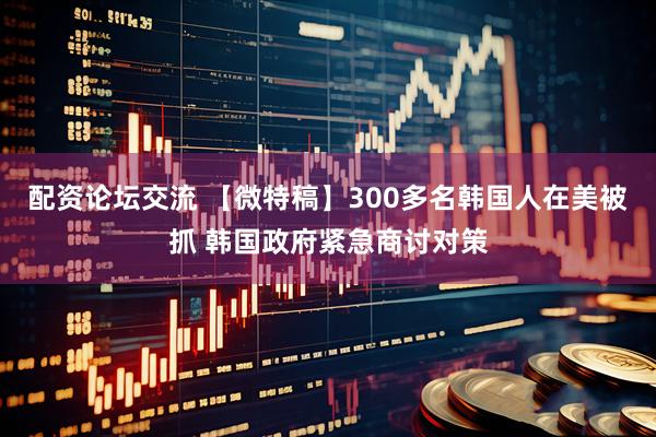 配资论坛交流 【微特稿】300多名韩国人在美被抓 韩国政府紧急商讨对策