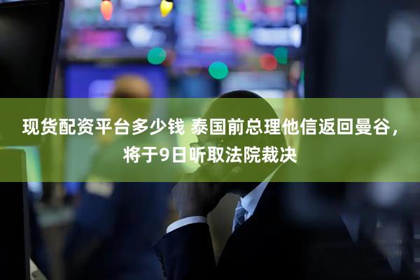 现货配资平台多少钱 泰国前总理他信返回曼谷，将于9日听取法院裁决