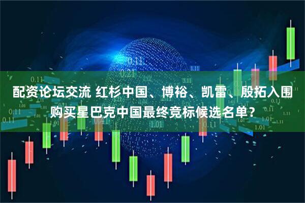 配资论坛交流 红杉中国、博裕、凯雷、殷拓入围购买星巴克中国最终竞标候选名单？
