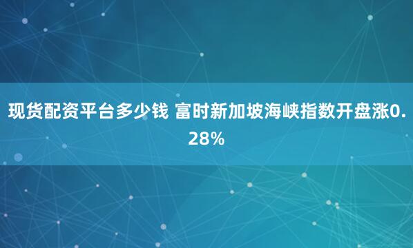 现货配资平台多少钱 富时新加坡海峡指数开盘涨0.28%