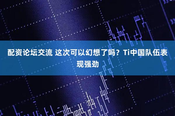 配资论坛交流 这次可以幻想了吗？Ti中国队伍表现强劲