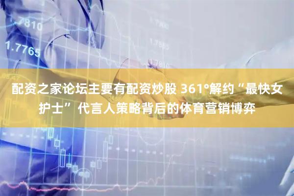 配资之家论坛主要有配资炒股 361°解约“最快女护士” 代言人策略背后的体育营销博弈