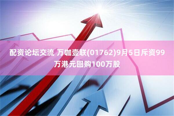 配资论坛交流 万咖壹联(01762)9月5日斥资99万港元回购100万股