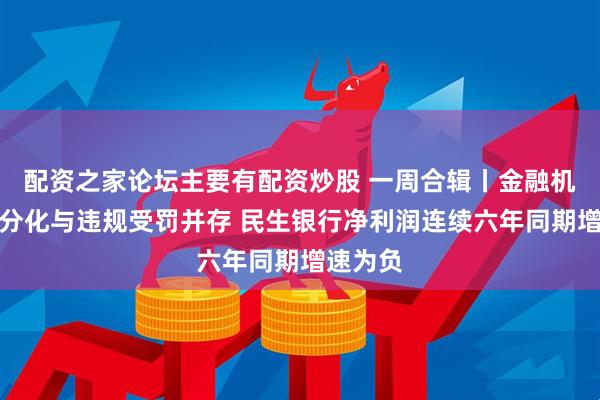 配资之家论坛主要有配资炒股 一周合辑丨金融机构业绩分化与违规受罚并存 民生银行净利润连续六年同期增速为负