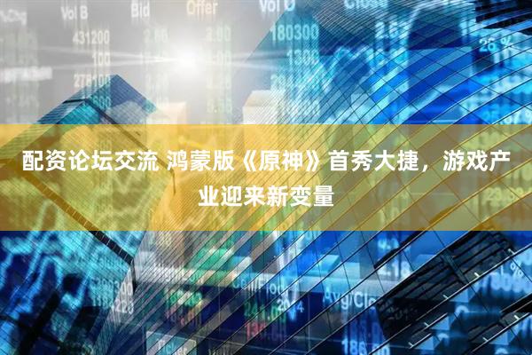 配资论坛交流 鸿蒙版《原神》首秀大捷，游戏产业迎来新变量