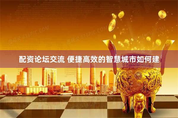 配资论坛交流 便捷高效的智慧城市如何建