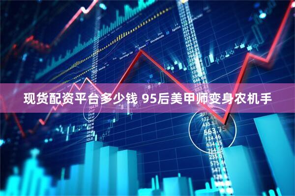 现货配资平台多少钱 95后美甲师变身农机手