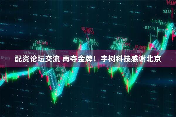 配资论坛交流 再夺金牌！宇树科技感谢北京