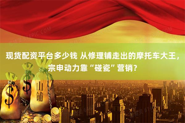 现货配资平台多少钱 从修理铺走出的摩托车大王，宗申动力靠“碰瓷”营销？