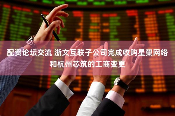 配资论坛交流 浙文互联子公司完成收购星巢网络和杭州芯筑的工商变更