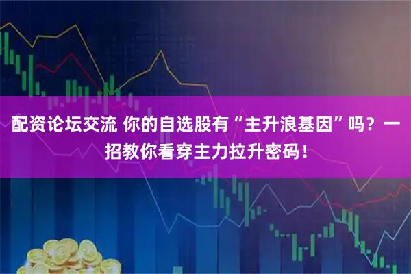 配资论坛交流 你的自选股有“主升浪基因”吗？一招教你看穿主力拉升密码！