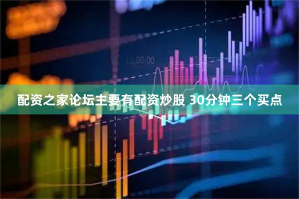 配资之家论坛主要有配资炒股 30分钟三个买点