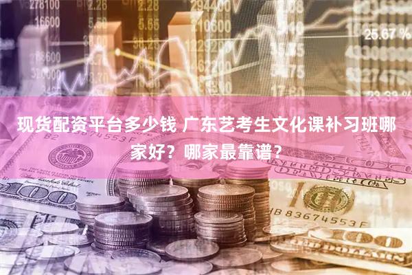 现货配资平台多少钱 广东艺考生文化课补习班哪家好？哪家最靠谱？