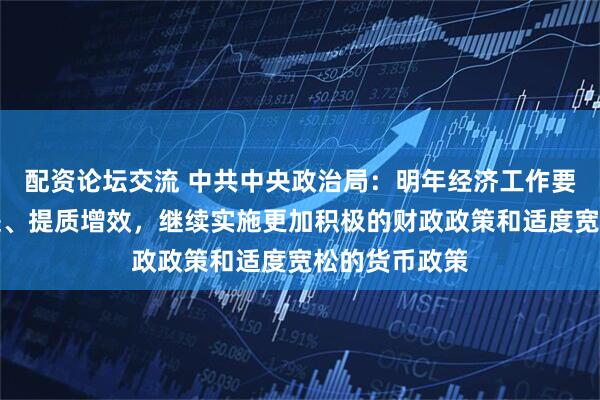 配资论坛交流 中共中央政治局:明年经济工作要坚持稳中求进、提质增效,继续实施更加积极的财政政策和适度宽松的货币政策