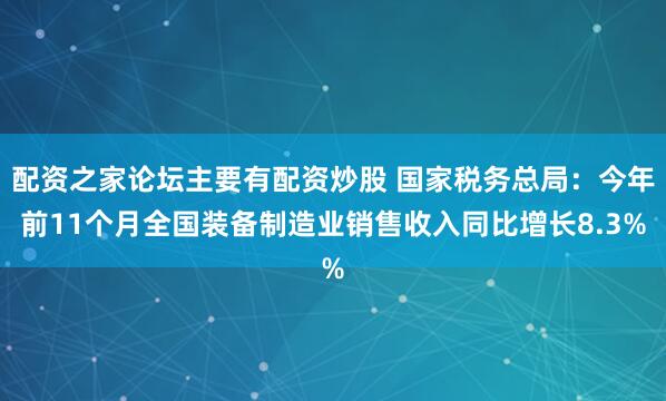 配资之家论坛主要有配资炒股 国家税务总局:今年前11个月全国装备制造业销售收入同比增长8.3%