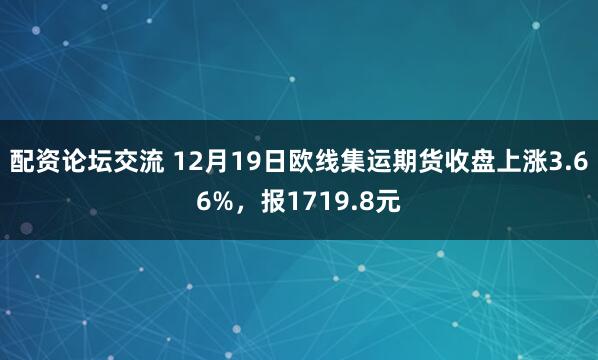 配资论坛交流 12月19日欧线集运期货收盘上涨3.66%,报1719.8元