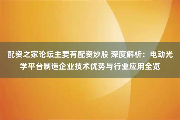 配资之家论坛主要有配资炒股 深度解析：电动光学平台制造企业技术优势与行业应用全览