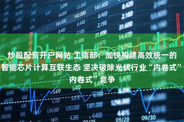 炒股配资开户网站 工信部：加快构建高效统一的人工智能芯片计算互联生态 坚决破除光伏行业“内卷式”竞争
