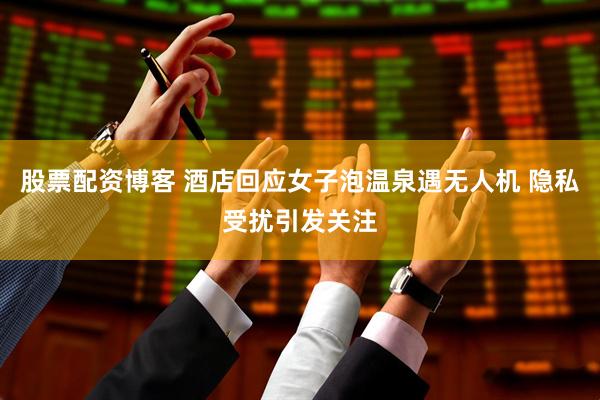 股票配资博客 酒店回应女子泡温泉遇无人机 隐私受扰引发关注