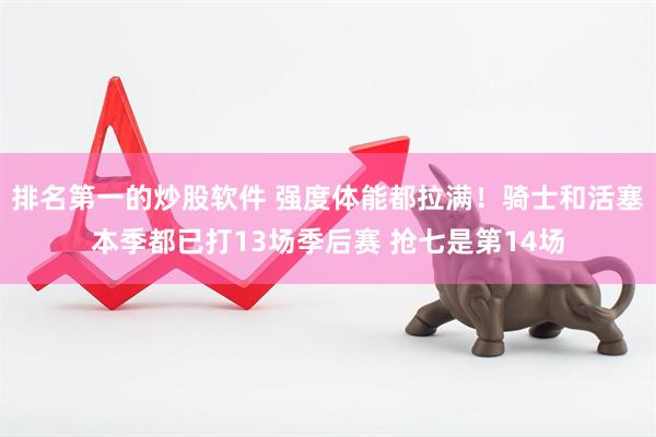 排名第一的炒股软件 强度体能都拉满！骑士和活塞本季都已打13场季后赛 抢七是第14场