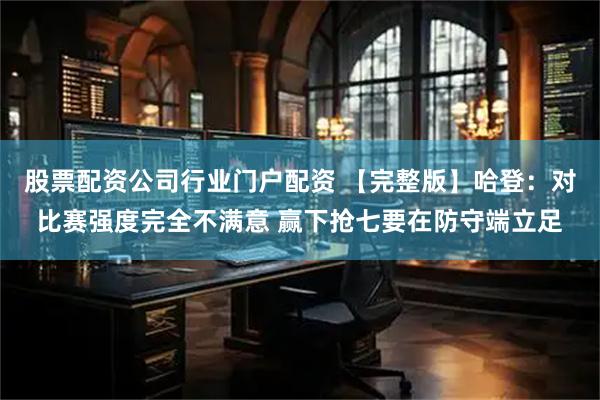 股票配资公司行业门户配资 【完整版】哈登：对比赛强度完全不满意 赢下抢七要在防守端立足