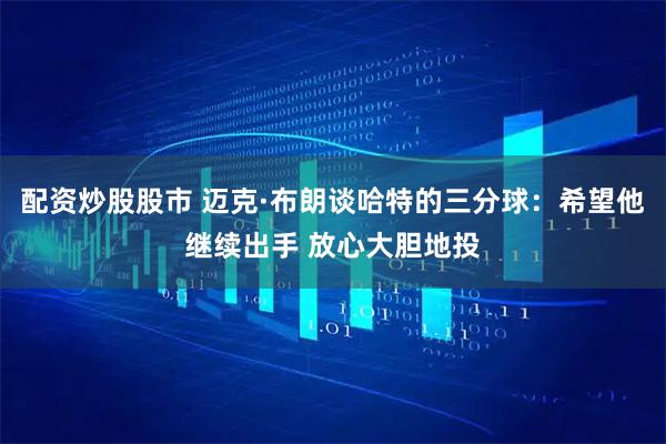 配资炒股股市 迈克·布朗谈哈特的三分球：希望他继续出手 放心大胆地投