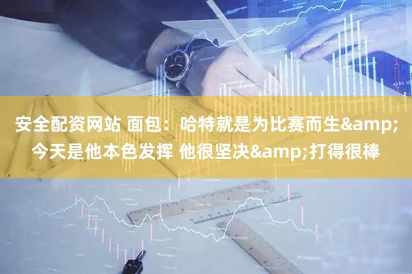 安全配资网站 面包：哈特就是为比赛而生&今天是他本色发挥 他很坚决&打得很棒