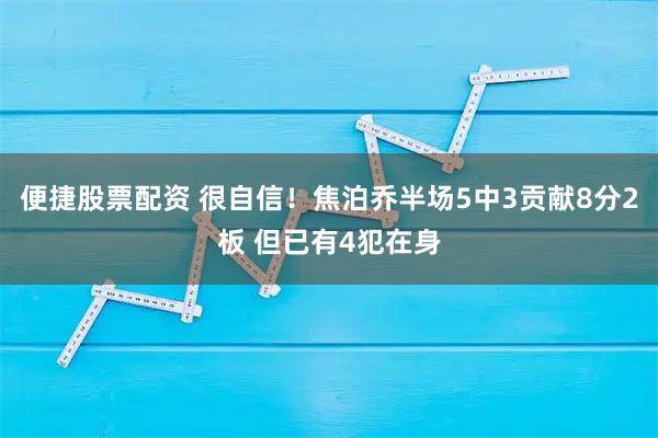 便捷股票配资 很自信！焦泊乔半场5中3贡献8分2板 但已有4犯在身