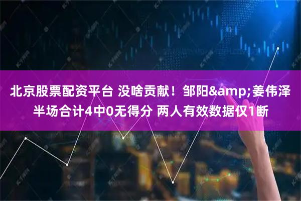 北京股票配资平台 没啥贡献！邹阳&姜伟泽半场合计4中0无得分 两人有效数据仅1断