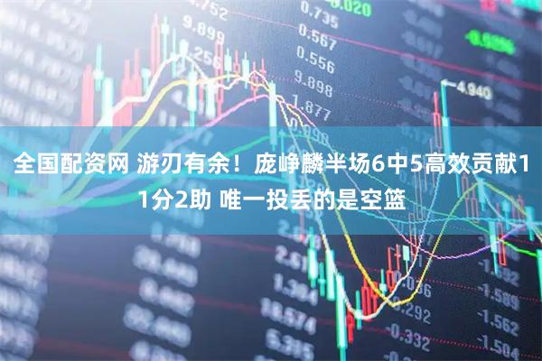 全国配资网 游刃有余！庞峥麟半场6中5高效贡献11分2助 唯一投丢的是空篮
